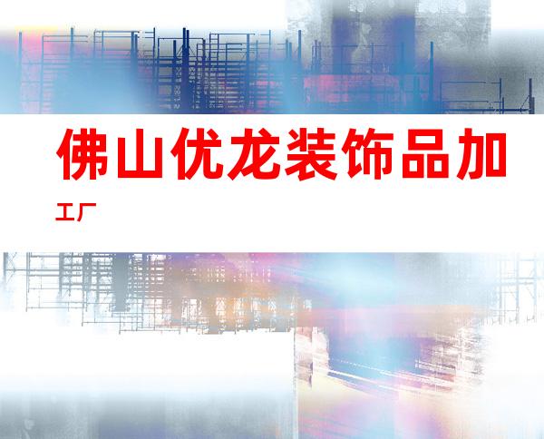 佛山优龙装饰品加工厂